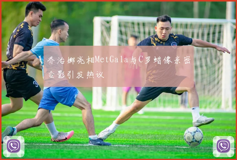 乔治娜亮相MetGala与C罗蜡像亲密合影引发热议