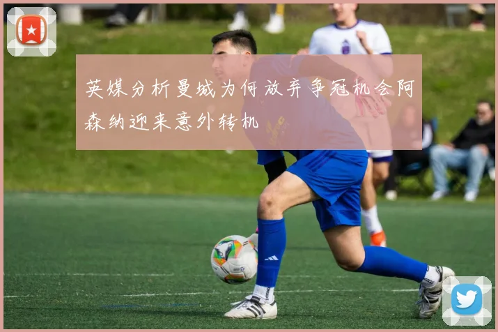 英媒分析曼城为何放弃争冠机会阿森纳迎来意外转机