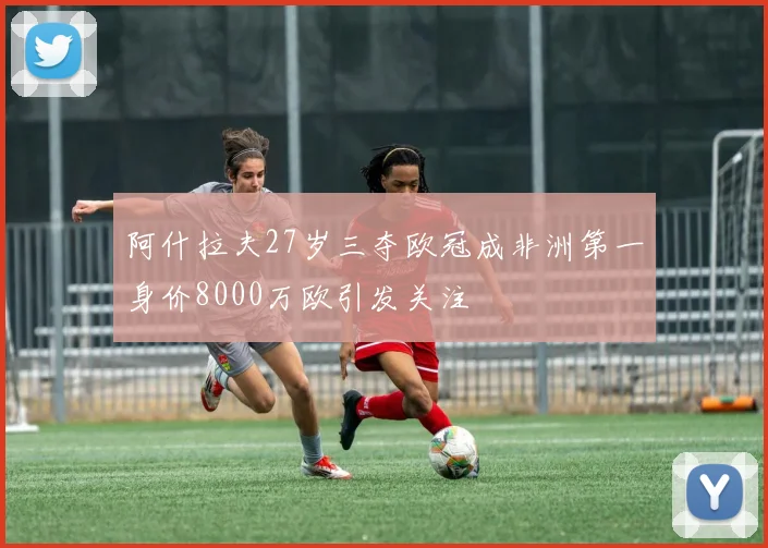 阿什拉夫27岁三夺欧冠成非洲第一身价8000万欧引发关注