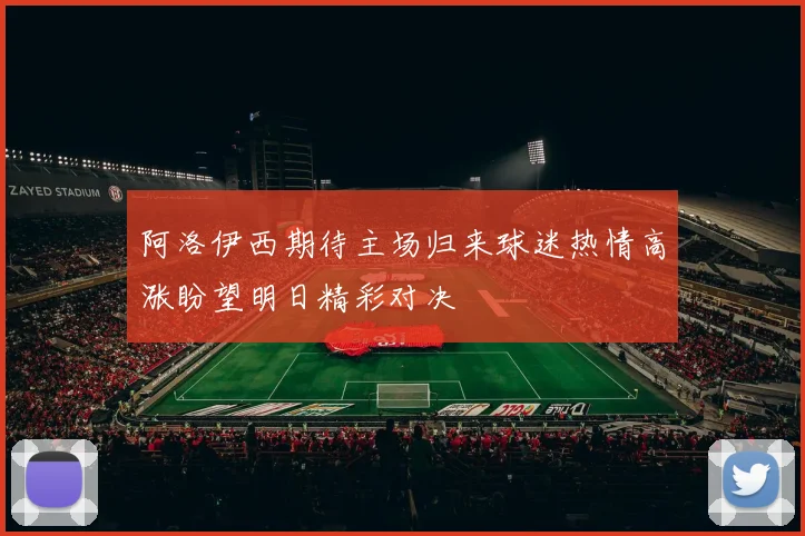阿洛伊西期待主场归来球迷热情高涨盼望明日精彩对决