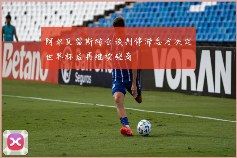 阿尔瓦雷斯转会谈判停滞各方决定世界杯后再继续磋商