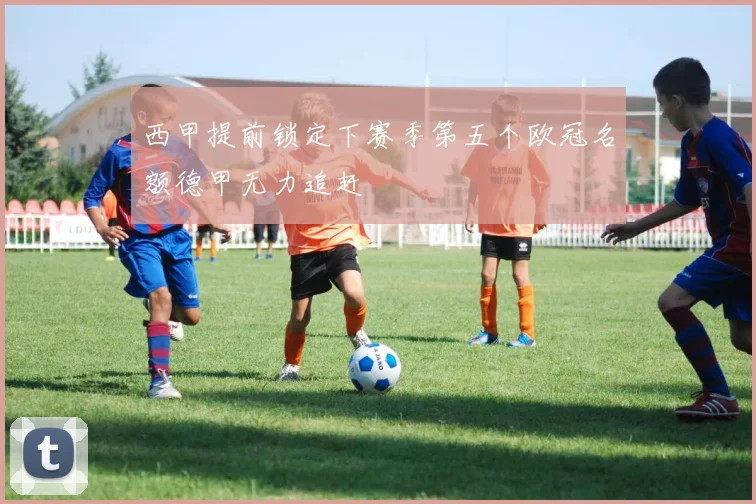 西甲提前锁定下赛季第五个欧冠名额德甲无力追赶