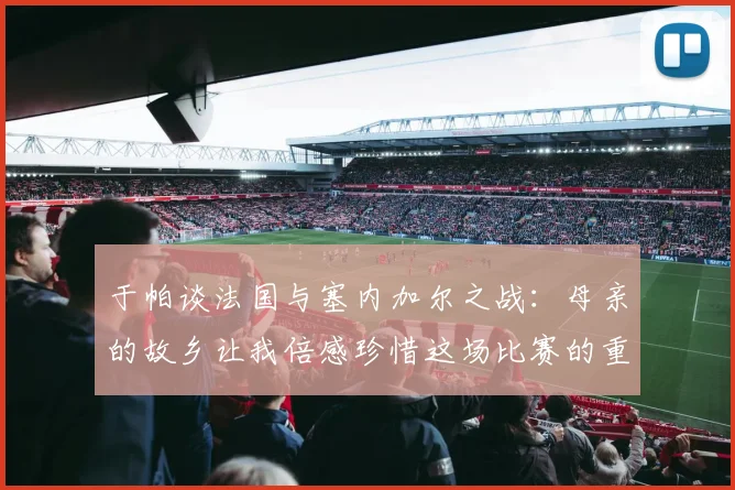 于帕谈法国与塞内加尔之战：母亲的故乡让我倍感珍惜这场比赛的重要性