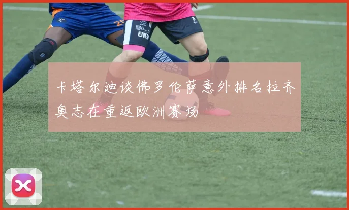 卡塔尔迪谈佛罗伦萨意外排名拉齐奥志在重返欧洲赛场