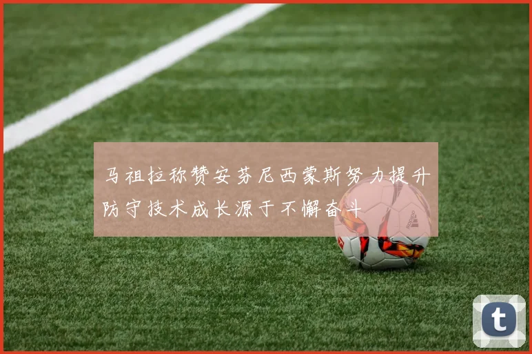 马祖拉称赞安芬尼西蒙斯努力提升防守技术成长源于不懈奋斗