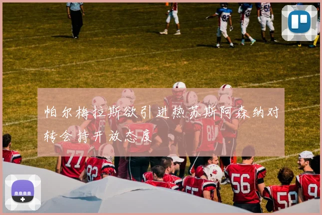 帕尔梅拉斯欲引进热苏斯阿森纳对转会持开放态度