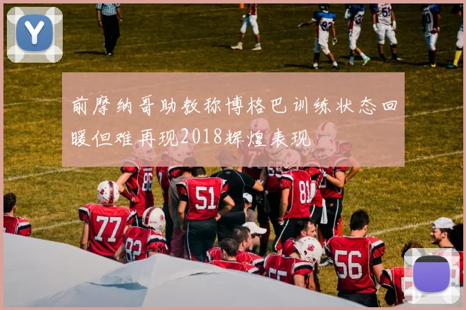 前摩纳哥助教称博格巴训练状态回暖但难再现2018辉煌表现