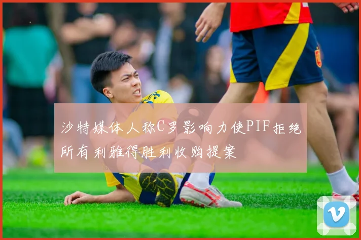 沙特媒体人称C罗影响力使PIF拒绝所有利雅得胜利收购提案