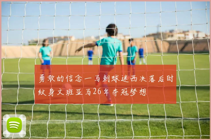 勇敢的信念一马刺球迷西决落后时纹身文班亚马26年夺冠梦想