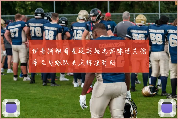 伊普斯维奇重返英超忠实球迷艾德希兰与球队共庆辉煌时刻