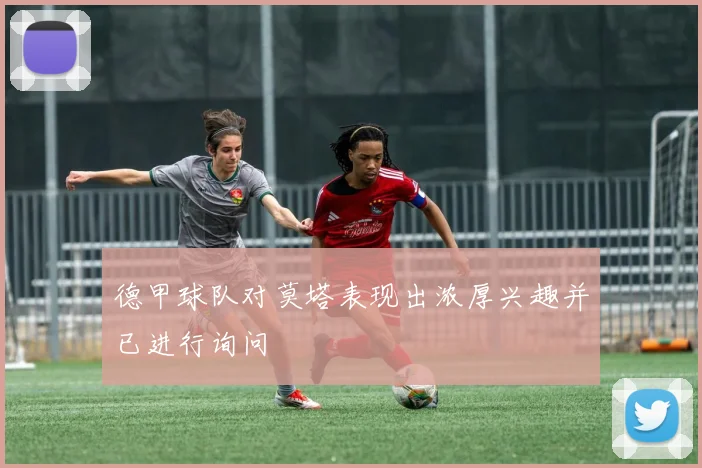 德甲球队对莫塔表现出浓厚兴趣并已进行询问
