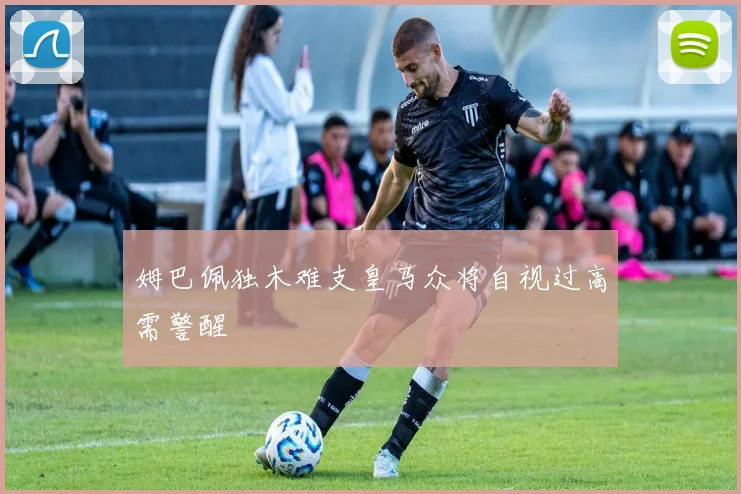 姆巴佩独木难支皇马众将自视过高需警醒