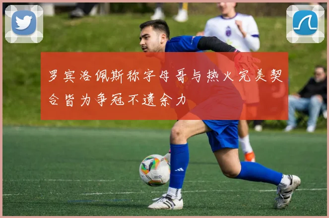 罗宾洛佩斯称字母哥与热火完美契合皆为争冠不遗余力