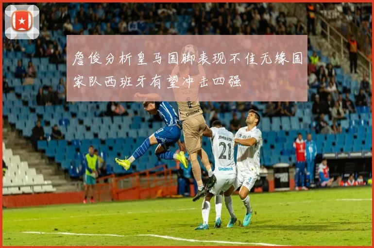 詹俊分析皇马国脚表现不佳无缘国家队西班牙有望冲击四强