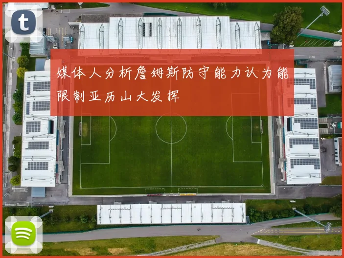 媒体人分析詹姆斯防守能力认为能限制亚历山大发挥