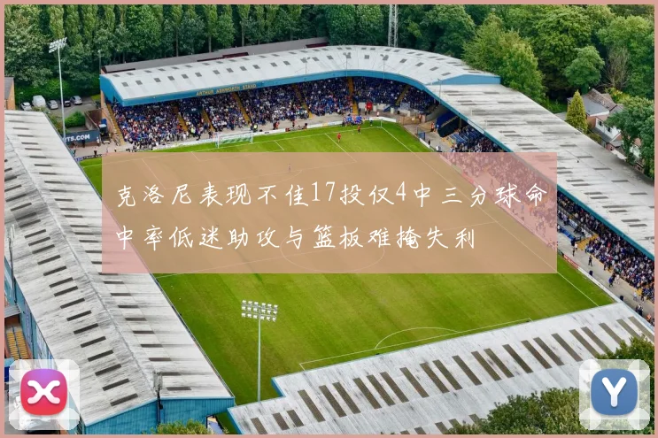 克洛尼表现不佳17投仅4中三分球命中率低迷助攻与篮板难掩失利