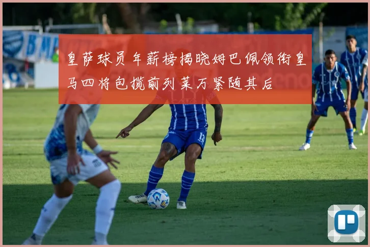 皇萨球员年薪榜揭晓姆巴佩领衔皇马四将包揽前列莱万紧随其后