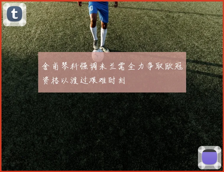 舍甫琴科强调米兰需全力争取欧冠资格以渡过艰难时刻