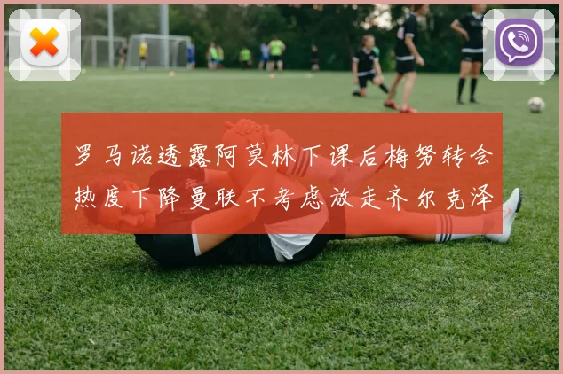 罗马诺透露阿莫林下课后梅努转会热度下降曼联不考虑放走齐尔克泽