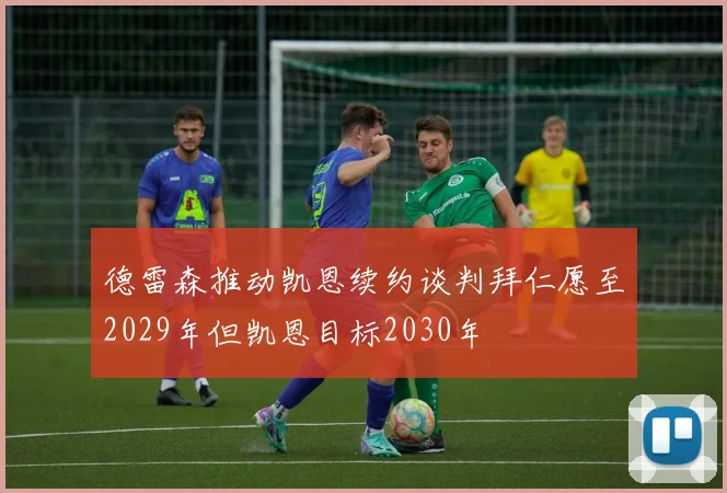 德雷森推动凯恩续约谈判拜仁愿至2029年但凯恩目标2030年